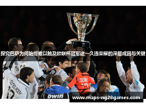 探究巴萨为何始终难以触及欧联杯冠军这一久违荣耀的深层成因与关键 探究巴萨为何始终难以触及欧联杯冠军这一久违荣耀的深层成因与关键
