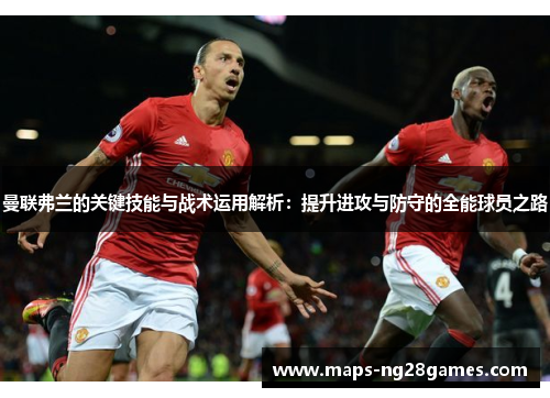 曼联弗兰的关键技能与战术运用解析:提升进攻与防守的全能球员之路 曼联弗兰的关键技能与战术运用解析:提升进攻与防守的全能球员之路