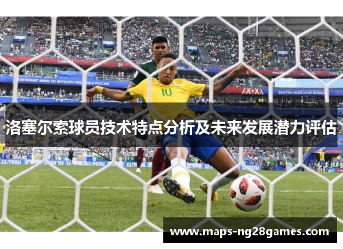 洛塞尔索球员技术特点分析及未来发展潜力评估 洛塞尔索球员技术特点分析及未来发展潜力评估