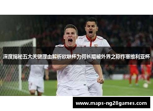 深度揭秘五大关键理由解析欧联杯为何长期被外界之称作塞维利亚杯 深度揭秘五大关键理由解析欧联杯为何长期被外界之称作塞维利亚杯