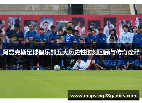 阿贾克斯足球俱乐部五大历史性时刻回顾与传奇诠释