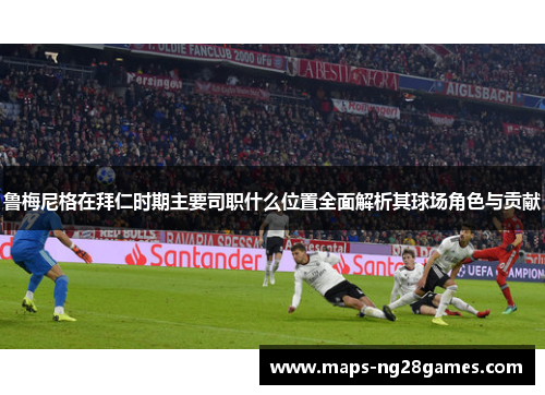 鲁梅尼格在拜仁时期主要司职什么位置全面解析其球场角色与贡献