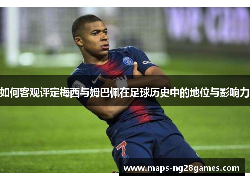 如何客观评定梅西与姆巴佩在足球历史中的地位与影响力