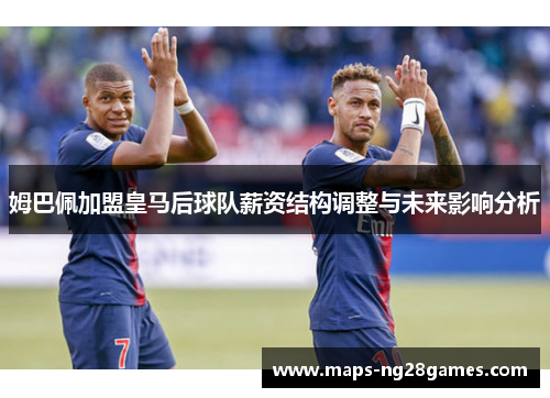 姆巴佩加盟皇马后球队薪资结构调整与未来影响分析