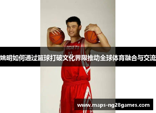 姚明如何通过篮球打破文化界限推动全球体育融合与交流