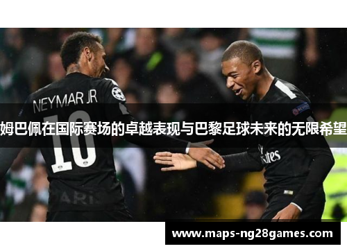 姆巴佩在国际赛场的卓越表现与巴黎足球未来的无限希望