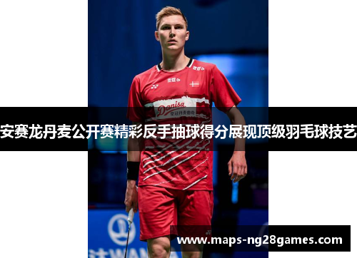 安赛龙丹麦公开赛精彩反手抽球得分展现顶级羽毛球技艺