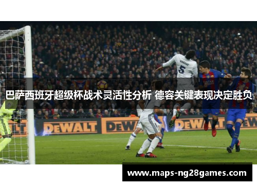 巴萨西班牙超级杯战术灵活性分析 德容关键表现决定胜负