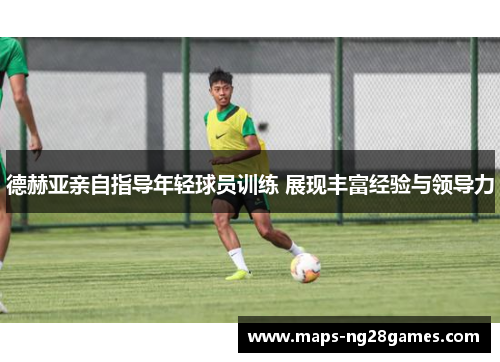 德赫亚亲自指导年轻球员训练 展现丰富经验与领导力