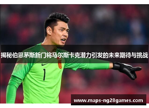 揭秘伯恩茅斯新门将马尔斯卡克潜力引发的未来期待与挑战