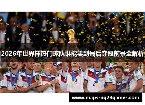 2026年世界杯热门球队谁能笑到最后夺冠前景全解析