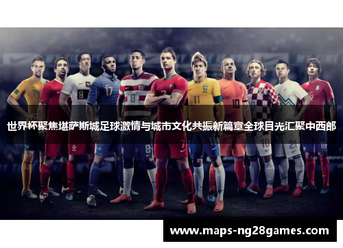 世界杯聚焦堪萨斯城足球激情与城市文化共振新篇章全球目光汇聚中西部