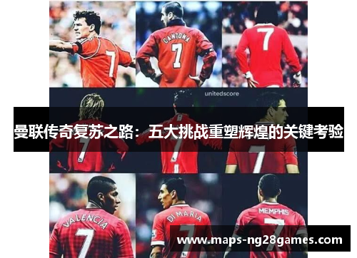 曼联传奇复苏之路：五大挑战重塑辉煌的关键考验
