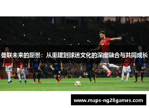 曼联未来的愿景：从重建到球迷文化的深度融合与共同成长