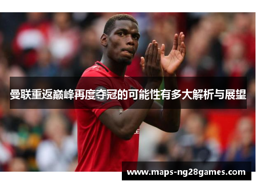 曼联重返巅峰再度夺冠的可能性有多大解析与展望
