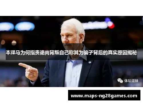 本泽马为何指责德尚背叛自己称其为骗子背后的真实原因揭秘