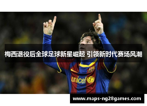 梅西退役后全球足球新星崛起 引领新时代赛场风潮