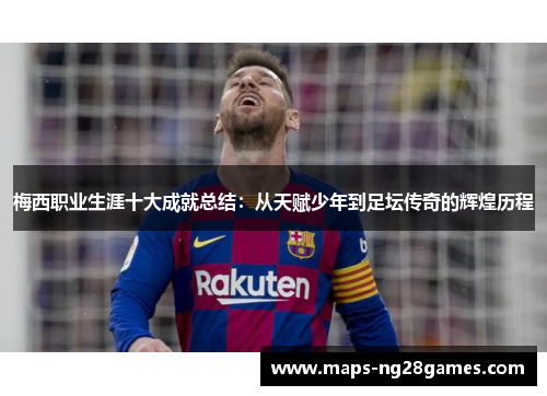 梅西职业生涯十大成就总结：从天赋少年到足坛传奇的辉煌历程