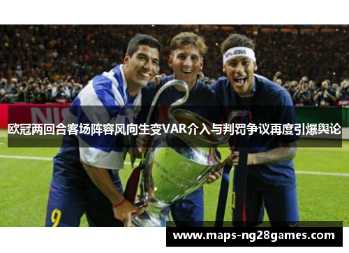 欧冠两回合客场阵容风向生变VAR介入与判罚争议再度引爆舆论