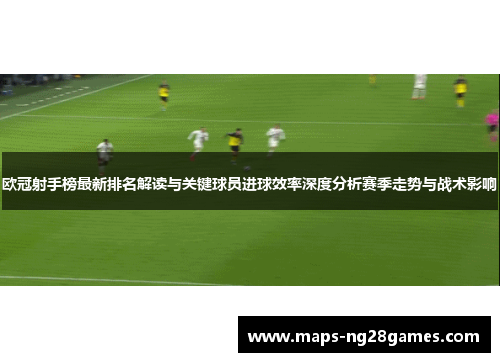 欧冠射手榜最新排名解读与关键球员进球效率深度分析赛季走势与战术影响