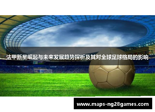 法甲新星崛起与未来发展趋势探析及其对全球足球格局的影响