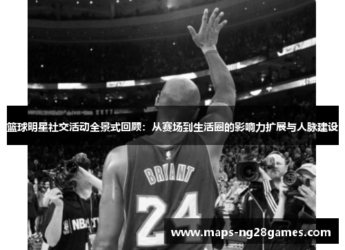 篮球明星社交活动全景式回顾：从赛场到生活圈的影响力扩展与人脉建设