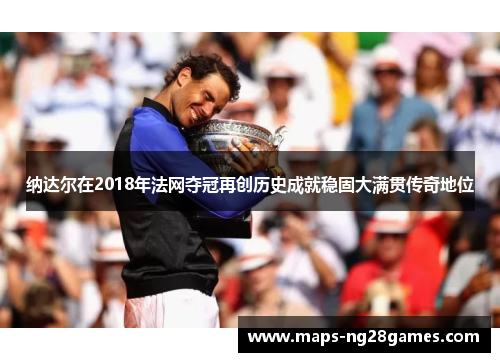纳达尔在2018年法网夺冠再创历史成就稳固大满贯传奇地位