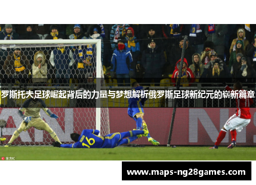罗斯托夫足球崛起背后的力量与梦想解析俄罗斯足球新纪元的崭新篇章