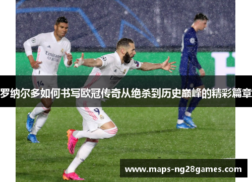 罗纳尔多如何书写欧冠传奇从绝杀到历史巅峰的精彩篇章