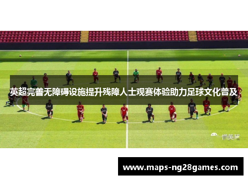 英超完善无障碍设施提升残障人士观赛体验助力足球文化普及