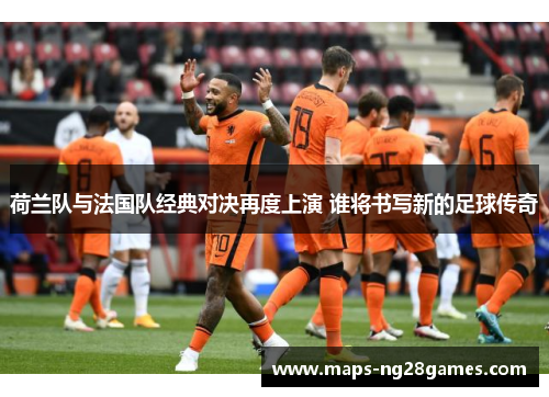 荷兰队与法国队经典对决再度上演 谁将书写新的足球传奇