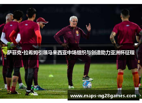 萨菲克·拉希姆引领马来西亚中场组织与创造助力亚洲杯征程