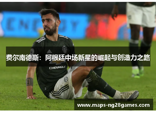 费尔南德斯：阿根廷中场新星的崛起与创造力之路