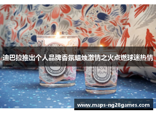 迪巴拉推出个人品牌香氛蜡烛激情之火点燃球迷热情