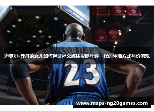 迈克尔·乔丹的女儿如何通过社交媒体影响年轻一代的生活方式与价值观