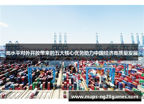 高水平对外开放带来的五大核心优势助力中国经济高质量发展 高水平对外开放带来的五大核心优势助力中国经济高质量发展
