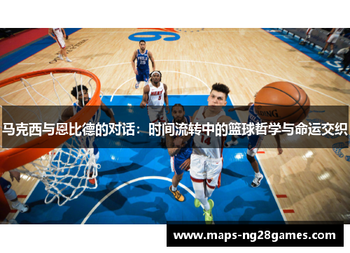 马克西与恩比德的对话：时间流转中的篮球哲学与命运交织